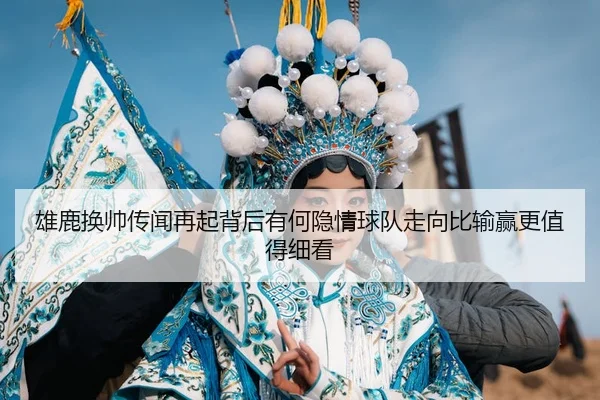雄鹿换帅传闻再起背后有何隐情球队走向比输赢更值得细看