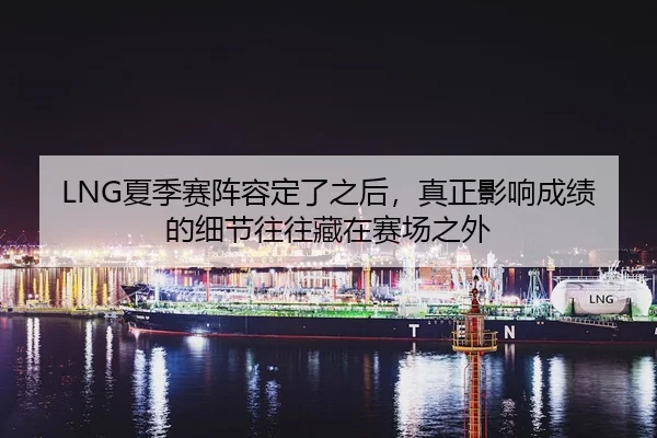 LNG夏季赛阵容定了之后，真正影响成绩的细节往往藏在赛场之外