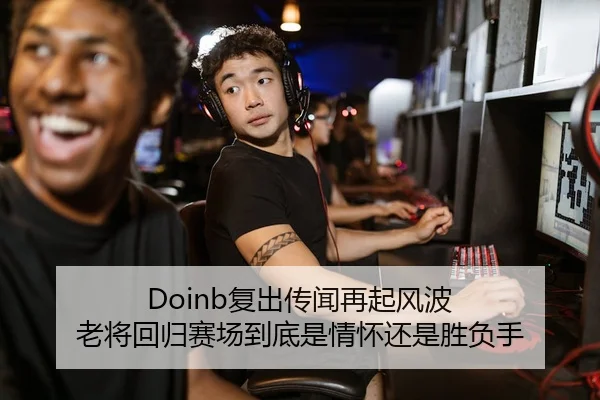 Doinb复出传闻再起风波 老将回归赛场到底是情怀还是胜负手